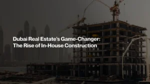 Dubai Real Estate’s Game-Changer: The Rise of In-House Construction